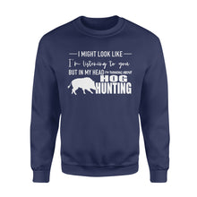 Load image into Gallery viewer, Funny Hog hunting shirt "I might look like I'm listening to you but in my head I'm thinking about hog hunting" sweatshirt JAN21 FSD1254D08